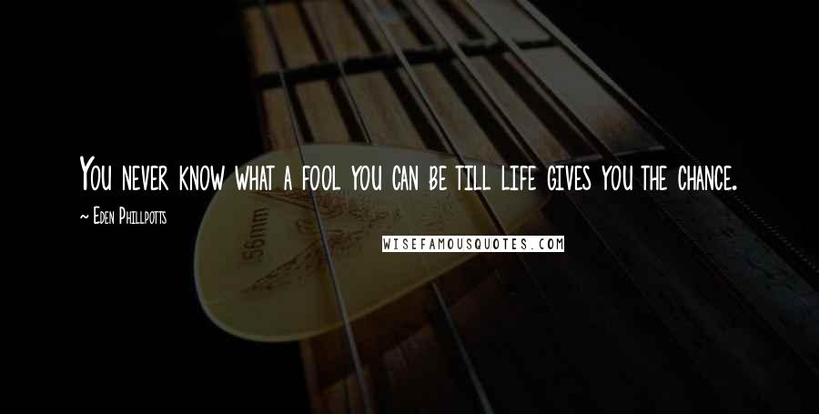 Eden Phillpotts Quotes: You never know what a fool you can be till life gives you the chance.