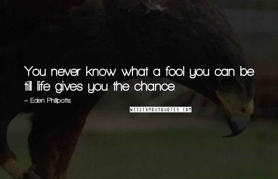 Eden Phillpotts Quotes: You never know what a fool you can be till life gives you the chance.