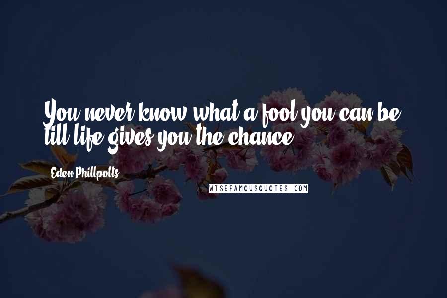 Eden Phillpotts Quotes: You never know what a fool you can be till life gives you the chance.