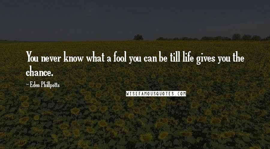 Eden Phillpotts Quotes: You never know what a fool you can be till life gives you the chance.