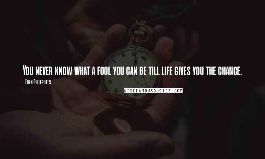 Eden Phillpotts Quotes: You never know what a fool you can be till life gives you the chance.