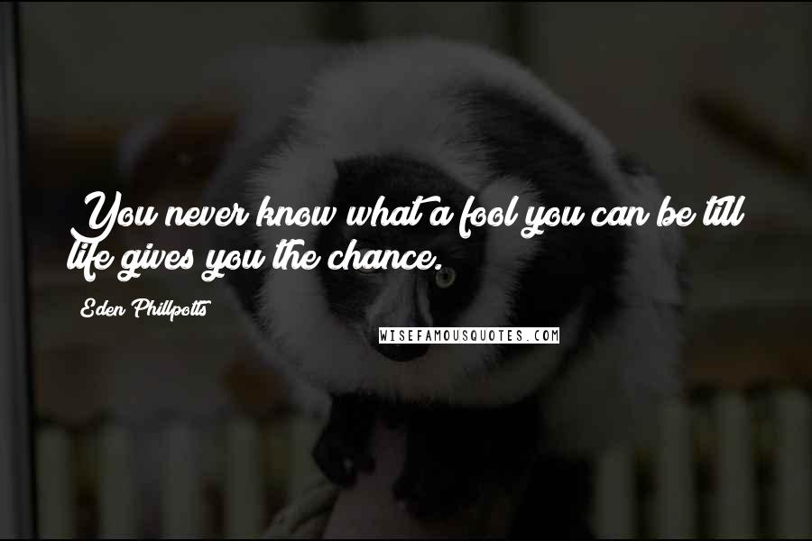 Eden Phillpotts Quotes: You never know what a fool you can be till life gives you the chance.