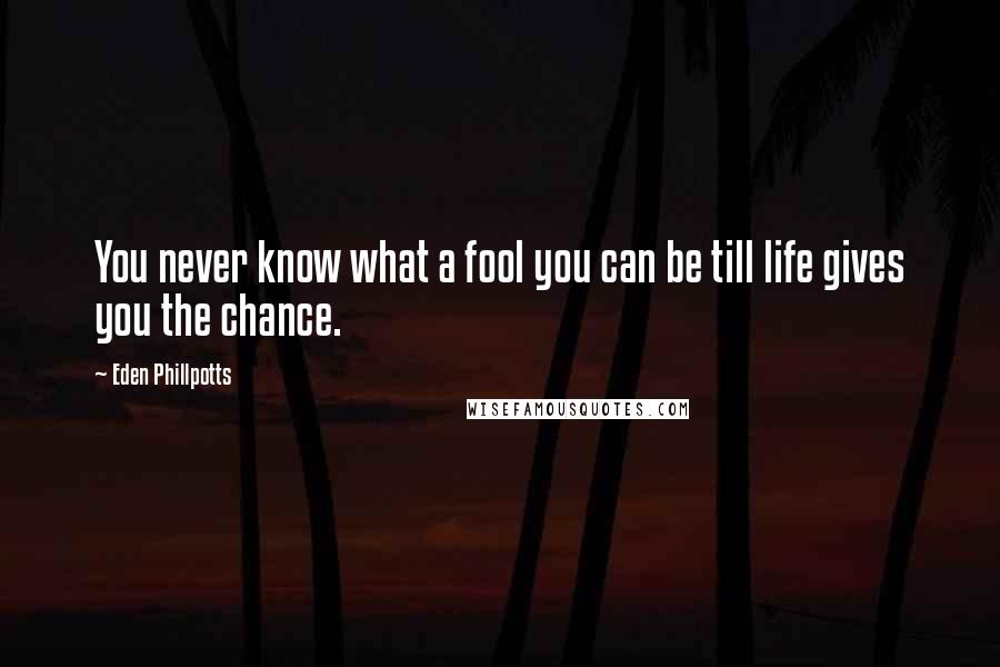 Eden Phillpotts Quotes: You never know what a fool you can be till life gives you the chance.