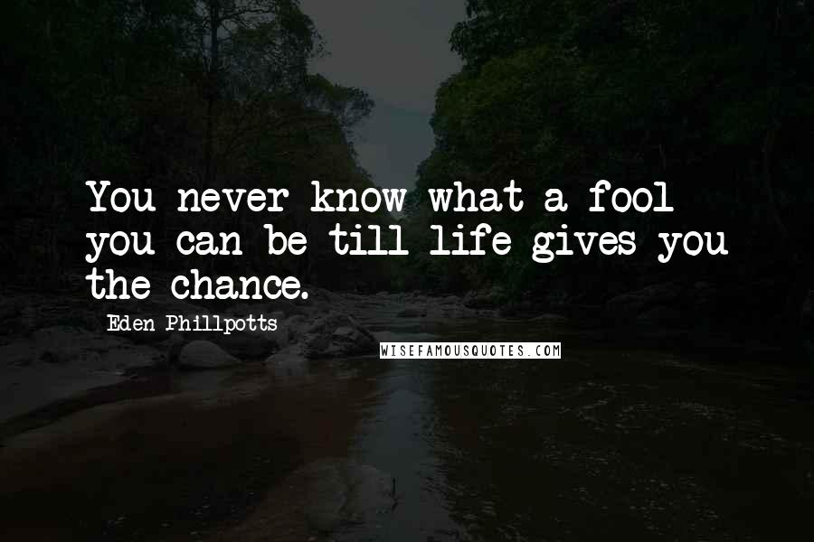 Eden Phillpotts Quotes: You never know what a fool you can be till life gives you the chance.