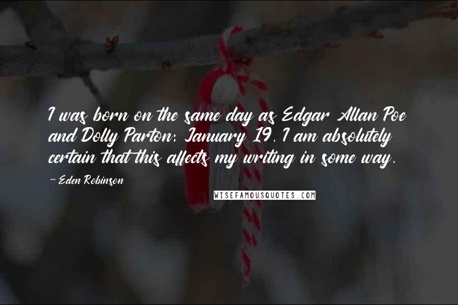 Eden Robinson Quotes: I was born on the same day as Edgar Allan Poe and Dolly Parton: January 19. I am absolutely certain that this affects my writing in some way.