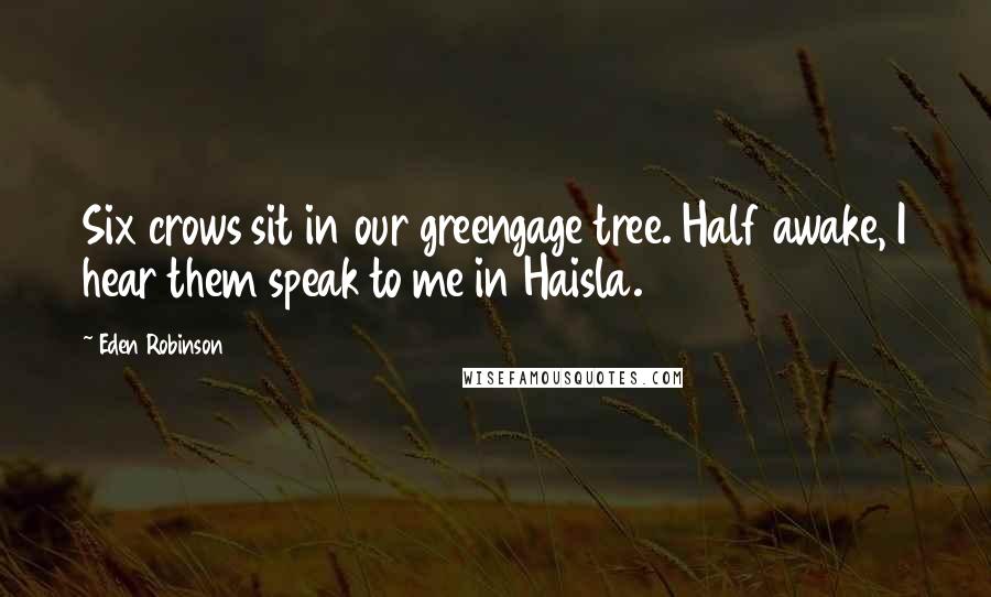 Eden Robinson Quotes: Six crows sit in our greengage tree. Half awake, I hear them speak to me in Haisla.