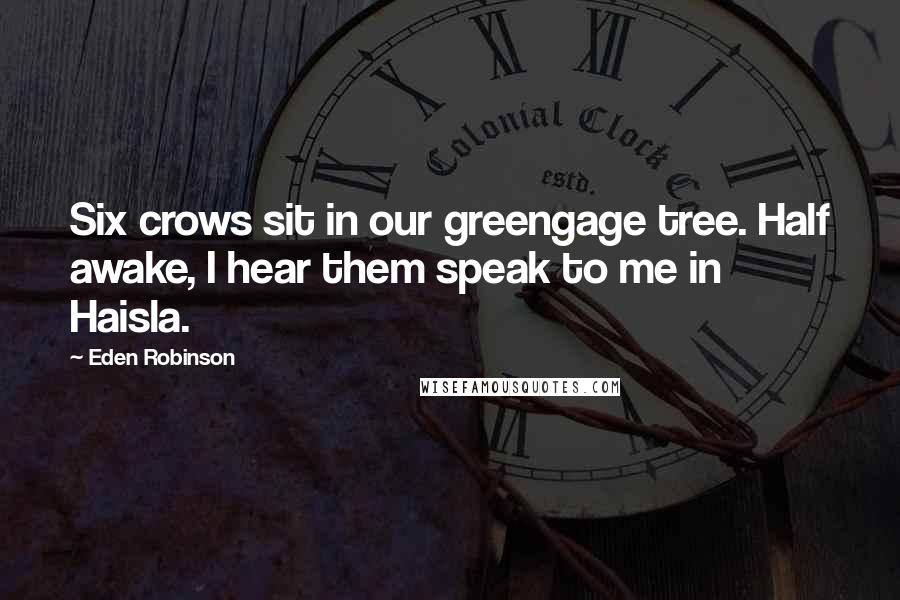 Eden Robinson Quotes: Six crows sit in our greengage tree. Half awake, I hear them speak to me in Haisla.