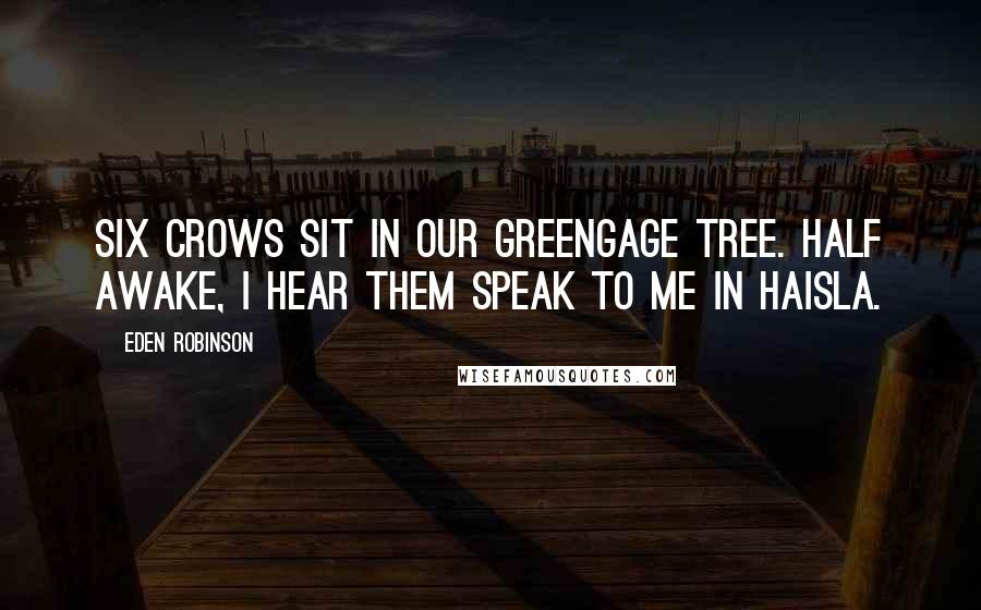 Eden Robinson Quotes: Six crows sit in our greengage tree. Half awake, I hear them speak to me in Haisla.