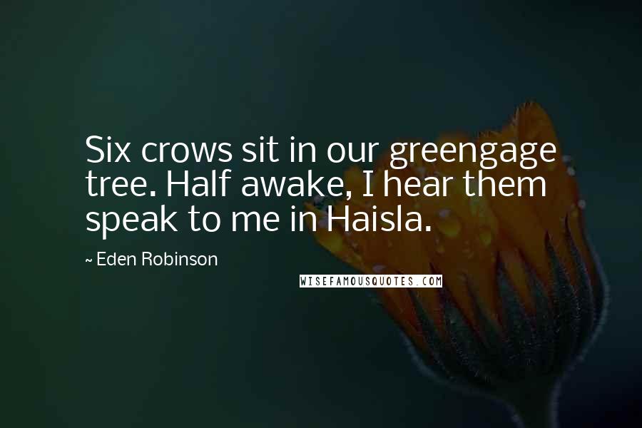 Eden Robinson Quotes: Six crows sit in our greengage tree. Half awake, I hear them speak to me in Haisla.