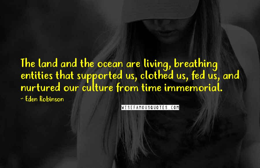 Eden Robinson Quotes: The land and the ocean are living, breathing entities that supported us, clothed us, fed us, and nurtured our culture from time immemorial.