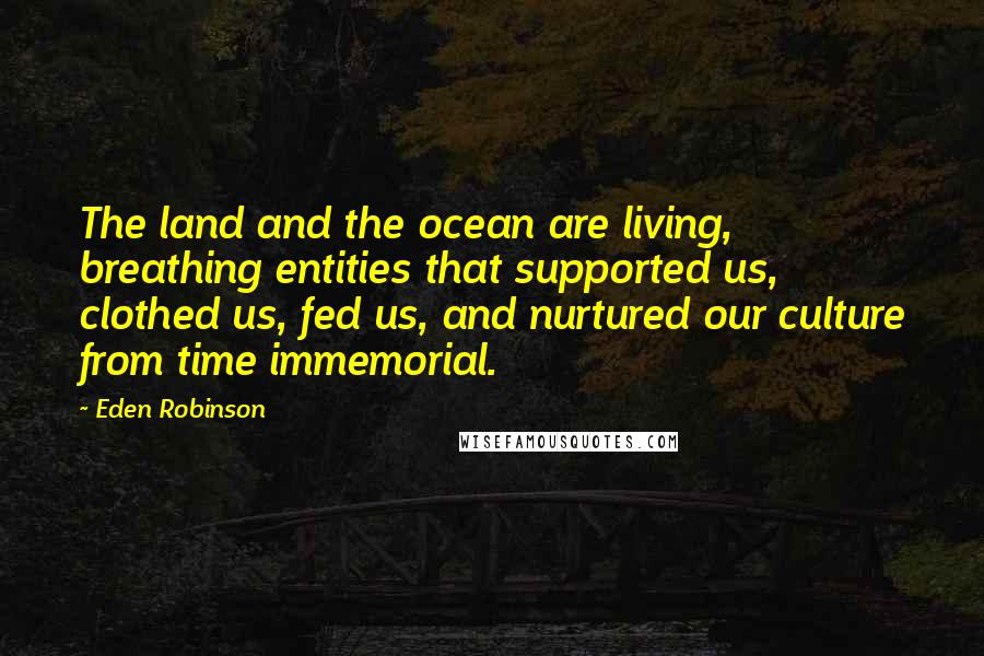 Eden Robinson Quotes: The land and the ocean are living, breathing entities that supported us, clothed us, fed us, and nurtured our culture from time immemorial.