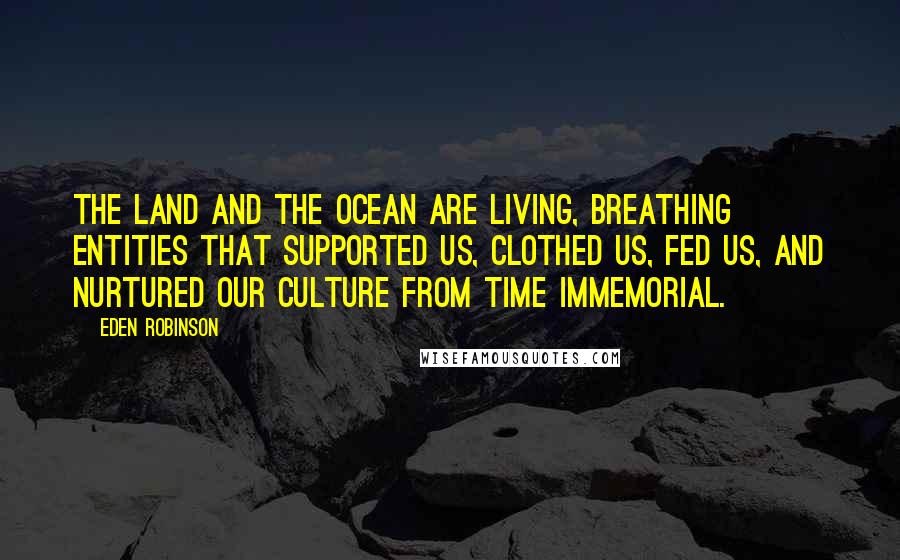 Eden Robinson Quotes: The land and the ocean are living, breathing entities that supported us, clothed us, fed us, and nurtured our culture from time immemorial.