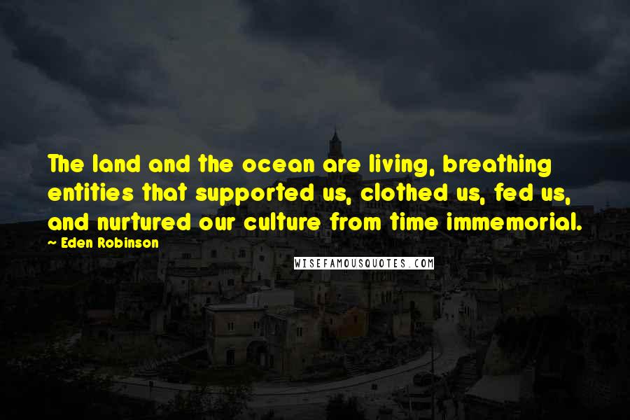 Eden Robinson Quotes: The land and the ocean are living, breathing entities that supported us, clothed us, fed us, and nurtured our culture from time immemorial.