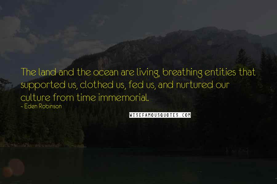 Eden Robinson Quotes: The land and the ocean are living, breathing entities that supported us, clothed us, fed us, and nurtured our culture from time immemorial.