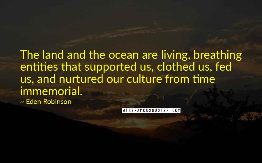 Eden Robinson Quotes: The land and the ocean are living, breathing entities that supported us, clothed us, fed us, and nurtured our culture from time immemorial.