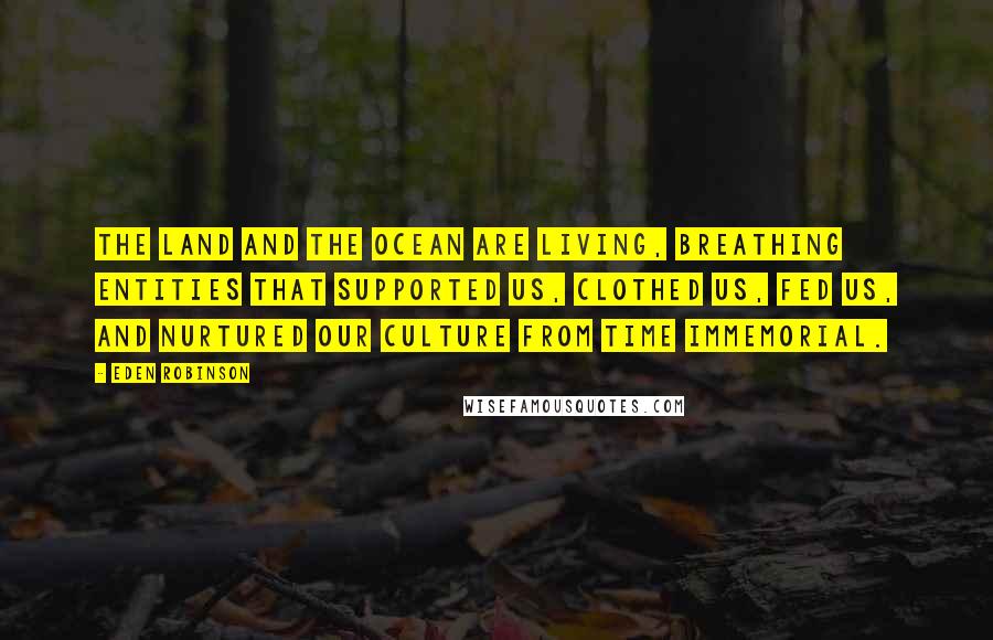 Eden Robinson Quotes: The land and the ocean are living, breathing entities that supported us, clothed us, fed us, and nurtured our culture from time immemorial.