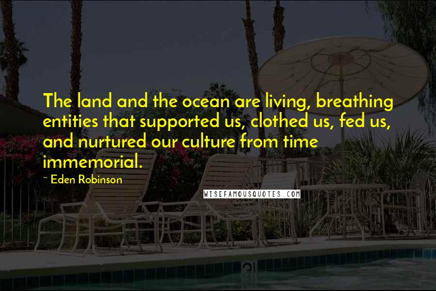 Eden Robinson Quotes: The land and the ocean are living, breathing entities that supported us, clothed us, fed us, and nurtured our culture from time immemorial.