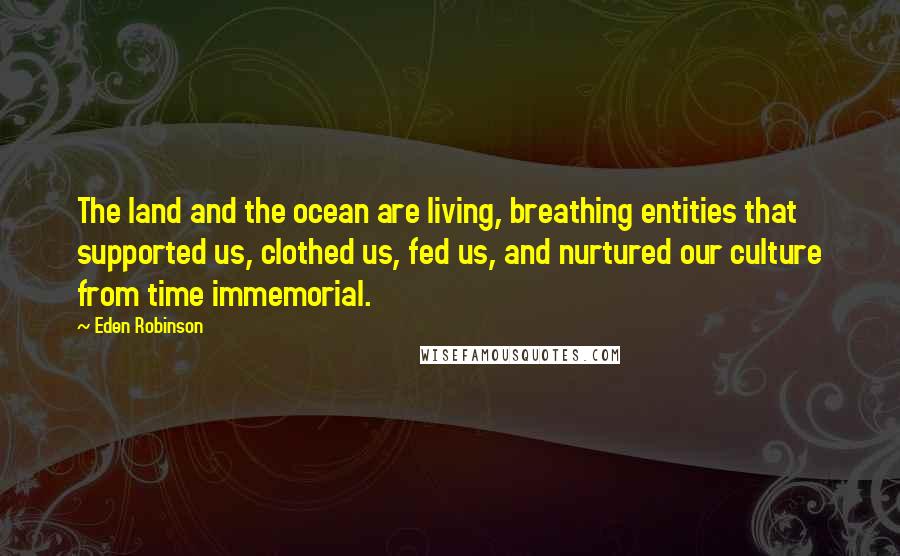 Eden Robinson Quotes: The land and the ocean are living, breathing entities that supported us, clothed us, fed us, and nurtured our culture from time immemorial.