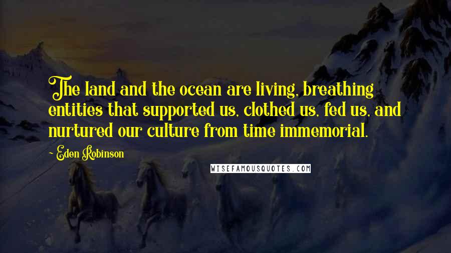 Eden Robinson Quotes: The land and the ocean are living, breathing entities that supported us, clothed us, fed us, and nurtured our culture from time immemorial.