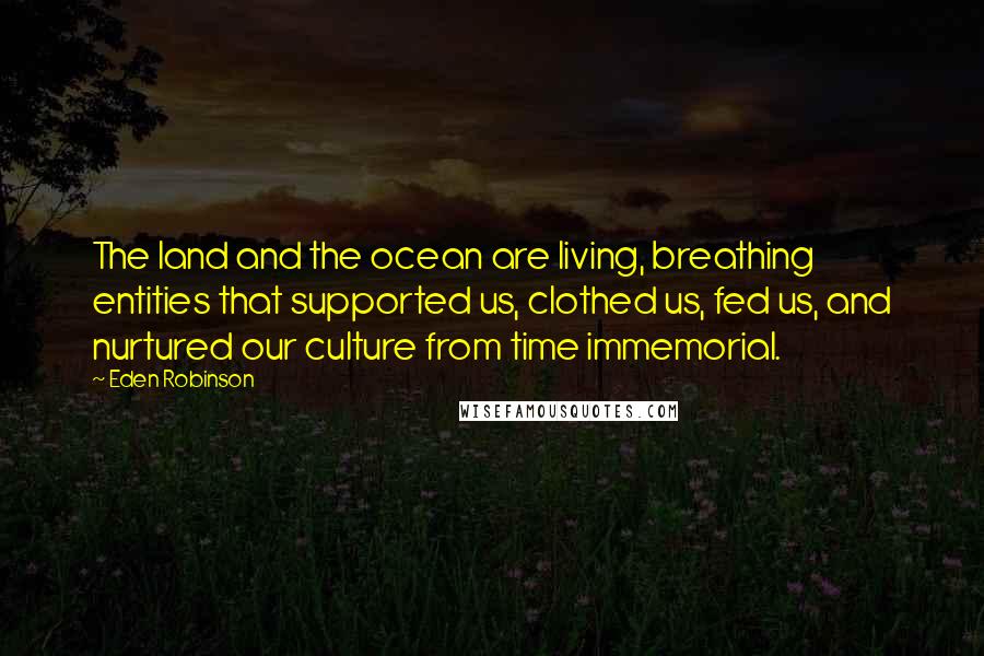 Eden Robinson Quotes: The land and the ocean are living, breathing entities that supported us, clothed us, fed us, and nurtured our culture from time immemorial.