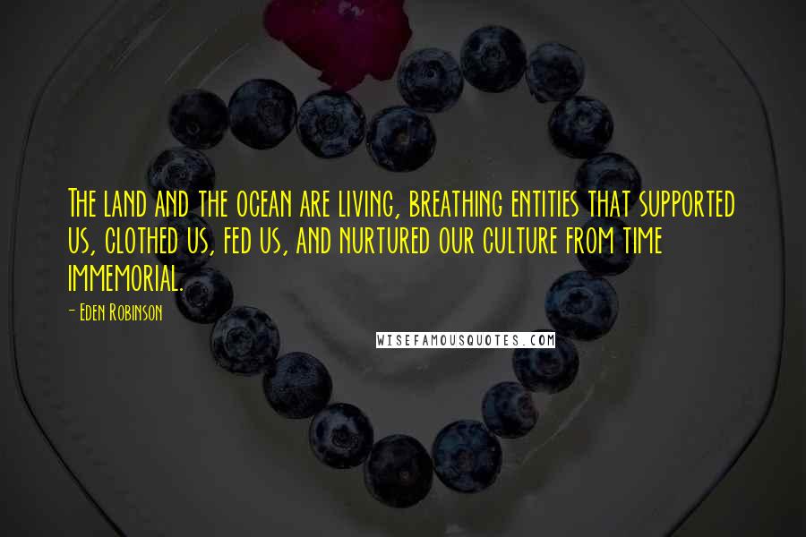 Eden Robinson Quotes: The land and the ocean are living, breathing entities that supported us, clothed us, fed us, and nurtured our culture from time immemorial.