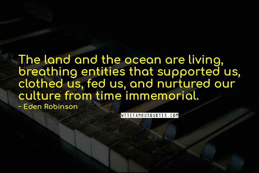 Eden Robinson Quotes: The land and the ocean are living, breathing entities that supported us, clothed us, fed us, and nurtured our culture from time immemorial.