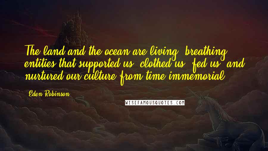 Eden Robinson Quotes: The land and the ocean are living, breathing entities that supported us, clothed us, fed us, and nurtured our culture from time immemorial.