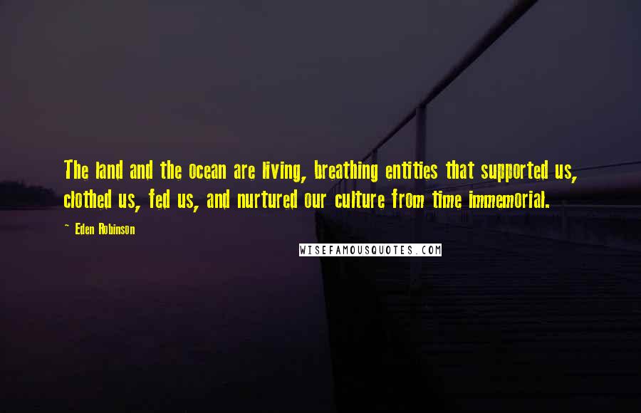 Eden Robinson Quotes: The land and the ocean are living, breathing entities that supported us, clothed us, fed us, and nurtured our culture from time immemorial.