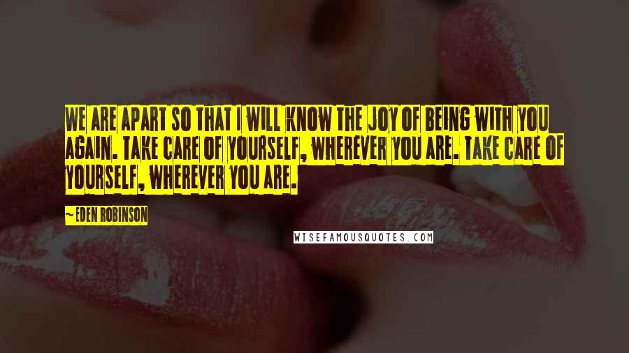 Eden Robinson Quotes: We are apart so that I will know the joy of being with you again. Take care of yourself, wherever you are. Take care of yourself, wherever you are.