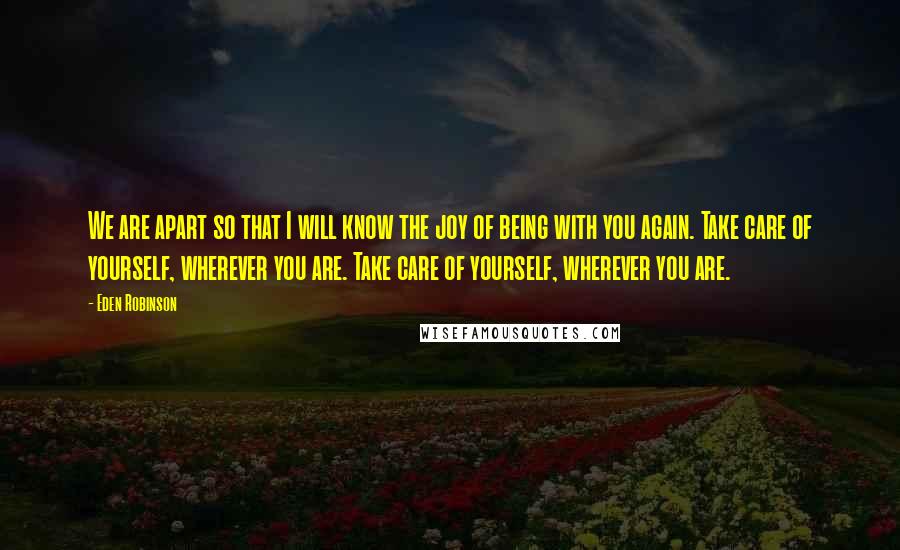 Eden Robinson Quotes: We are apart so that I will know the joy of being with you again. Take care of yourself, wherever you are. Take care of yourself, wherever you are.