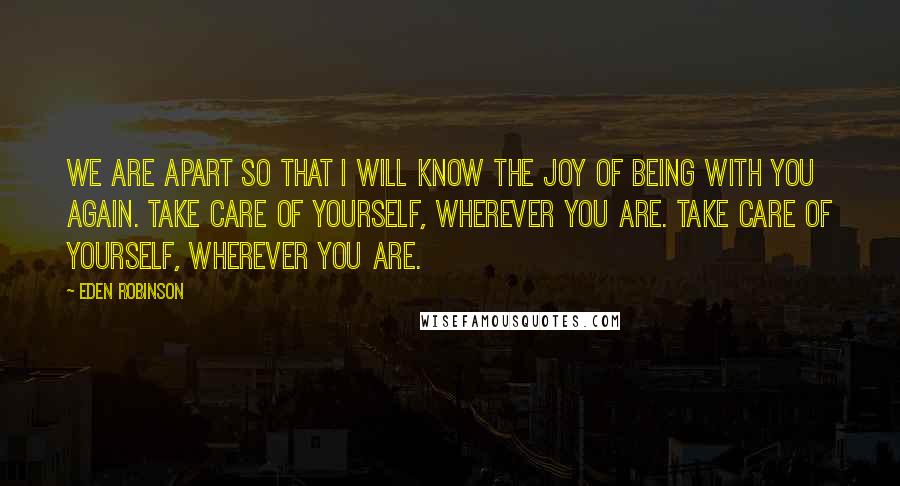 Eden Robinson Quotes: We are apart so that I will know the joy of being with you again. Take care of yourself, wherever you are. Take care of yourself, wherever you are.