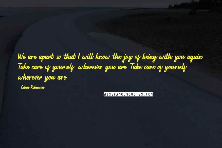 Eden Robinson Quotes: We are apart so that I will know the joy of being with you again. Take care of yourself, wherever you are. Take care of yourself, wherever you are.