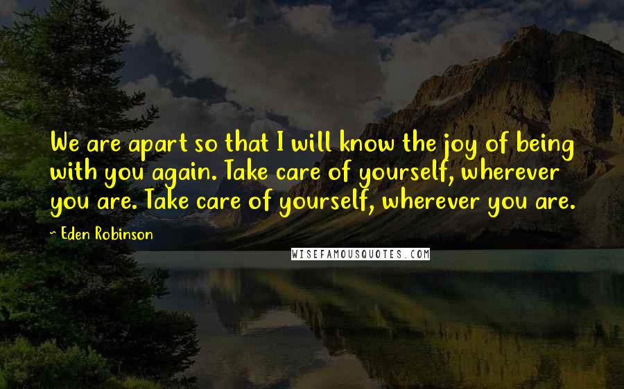 Eden Robinson Quotes: We are apart so that I will know the joy of being with you again. Take care of yourself, wherever you are. Take care of yourself, wherever you are.