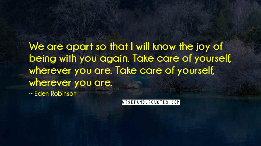 Eden Robinson Quotes: We are apart so that I will know the joy of being with you again. Take care of yourself, wherever you are. Take care of yourself, wherever you are.