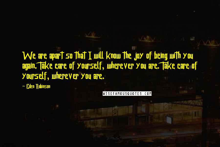 Eden Robinson Quotes: We are apart so that I will know the joy of being with you again. Take care of yourself, wherever you are. Take care of yourself, wherever you are.