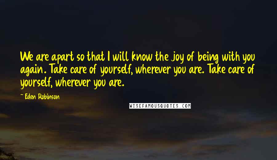 Eden Robinson Quotes: We are apart so that I will know the joy of being with you again. Take care of yourself, wherever you are. Take care of yourself, wherever you are.