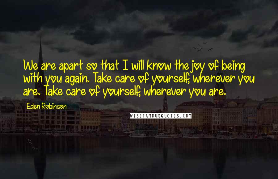 Eden Robinson Quotes: We are apart so that I will know the joy of being with you again. Take care of yourself, wherever you are. Take care of yourself, wherever you are.