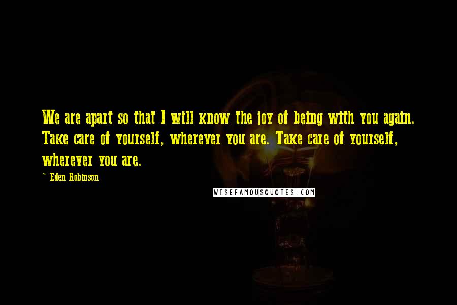 Eden Robinson Quotes: We are apart so that I will know the joy of being with you again. Take care of yourself, wherever you are. Take care of yourself, wherever you are.