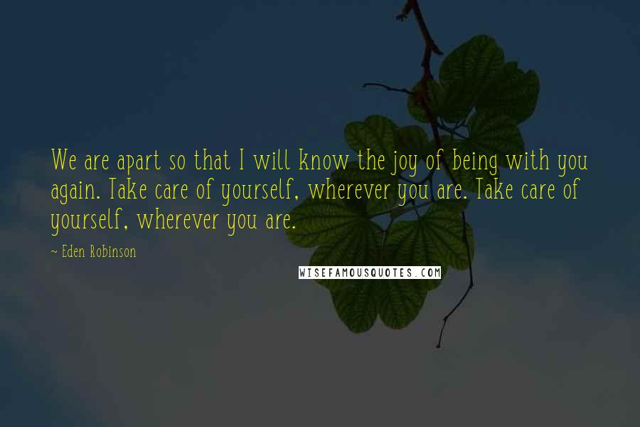 Eden Robinson Quotes: We are apart so that I will know the joy of being with you again. Take care of yourself, wherever you are. Take care of yourself, wherever you are.