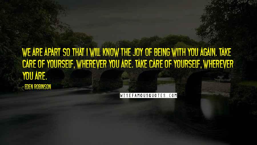 Eden Robinson Quotes: We are apart so that I will know the joy of being with you again. Take care of yourself, wherever you are. Take care of yourself, wherever you are.