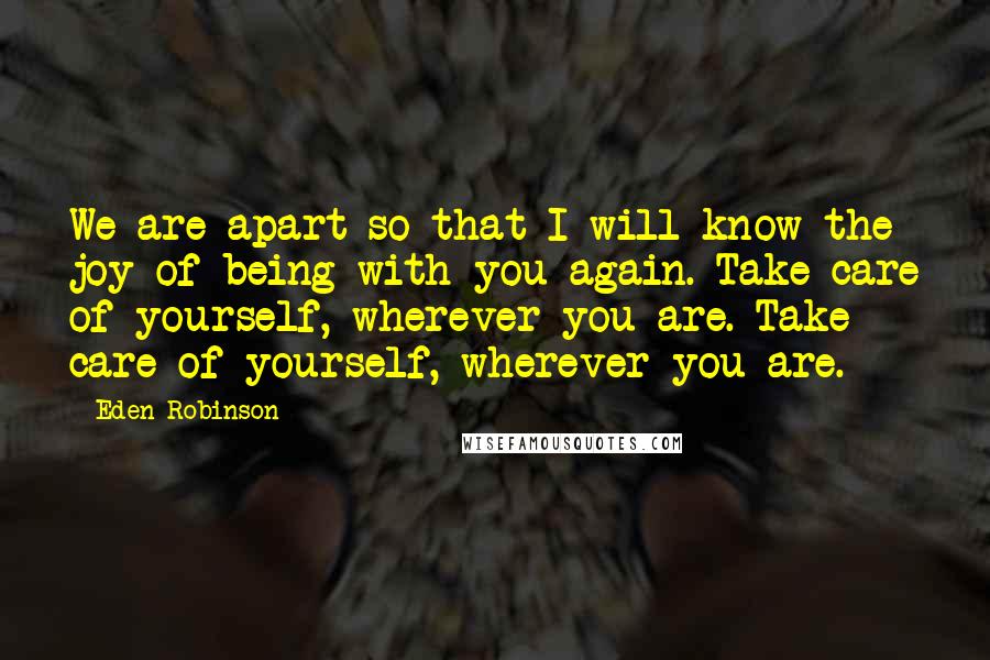 Eden Robinson Quotes: We are apart so that I will know the joy of being with you again. Take care of yourself, wherever you are. Take care of yourself, wherever you are.