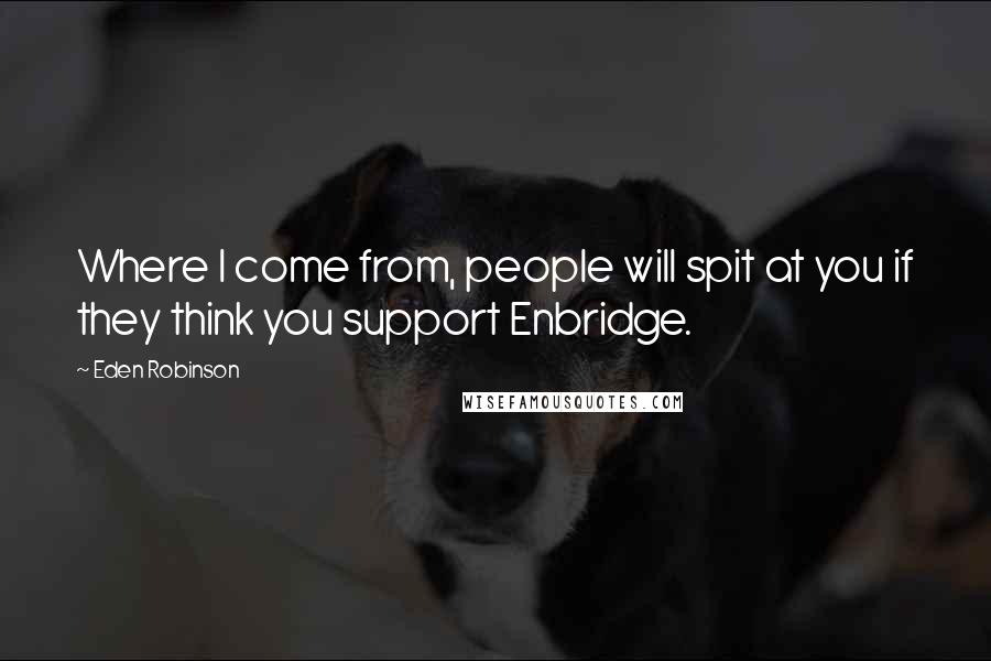 Eden Robinson Quotes: Where I come from, people will spit at you if they think you support Enbridge.