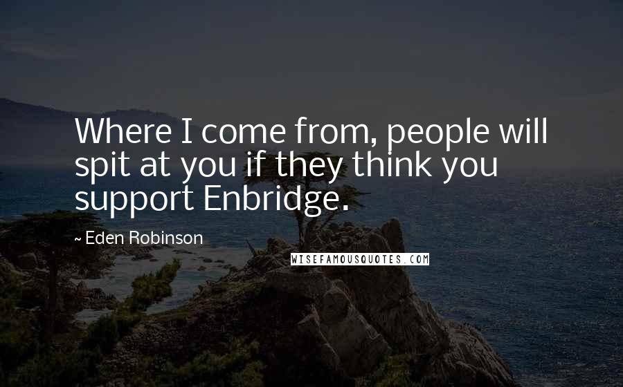 Eden Robinson Quotes: Where I come from, people will spit at you if they think you support Enbridge.