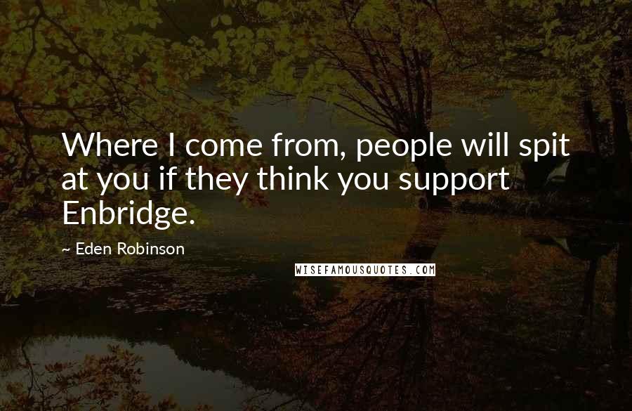 Eden Robinson Quotes: Where I come from, people will spit at you if they think you support Enbridge.