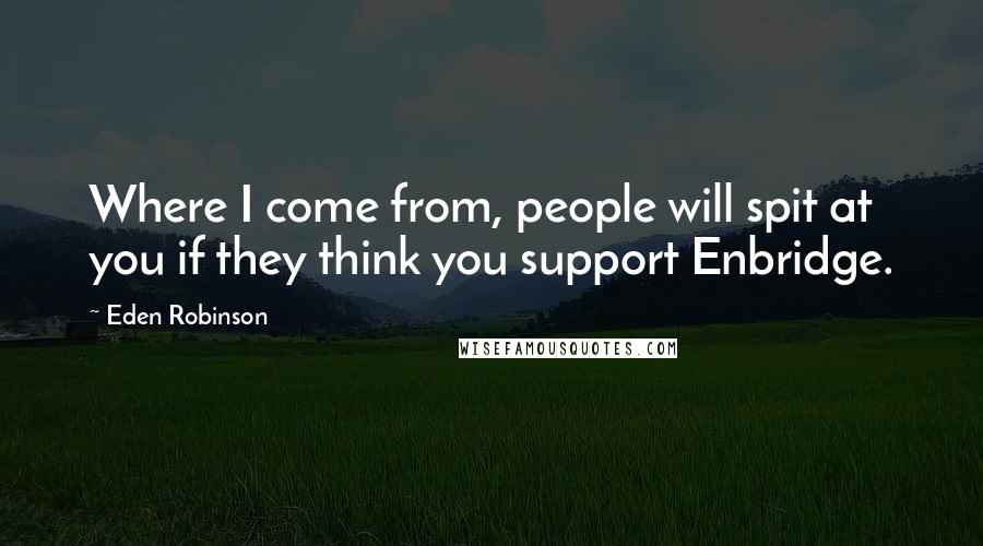 Eden Robinson Quotes: Where I come from, people will spit at you if they think you support Enbridge.