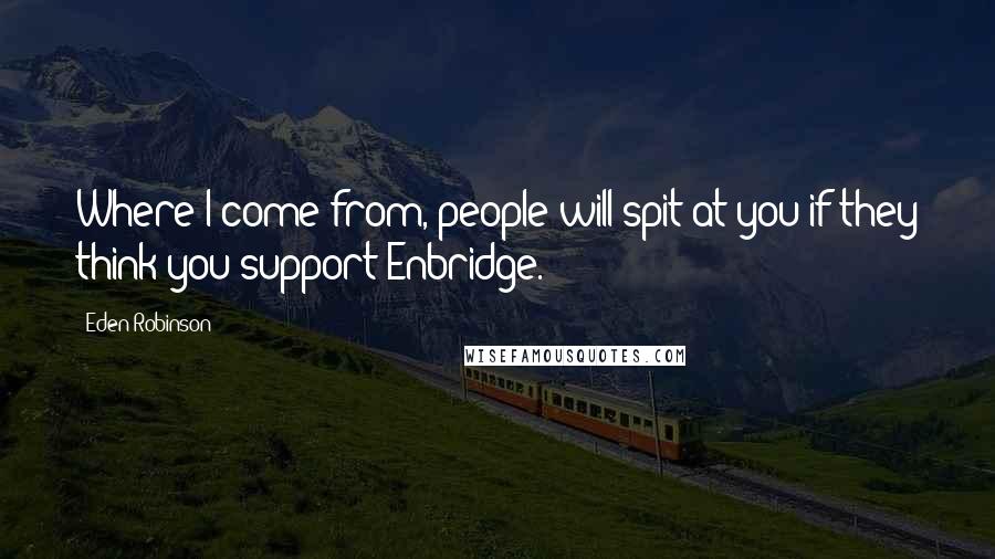 Eden Robinson Quotes: Where I come from, people will spit at you if they think you support Enbridge.