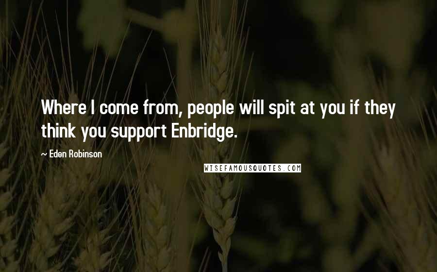 Eden Robinson Quotes: Where I come from, people will spit at you if they think you support Enbridge.