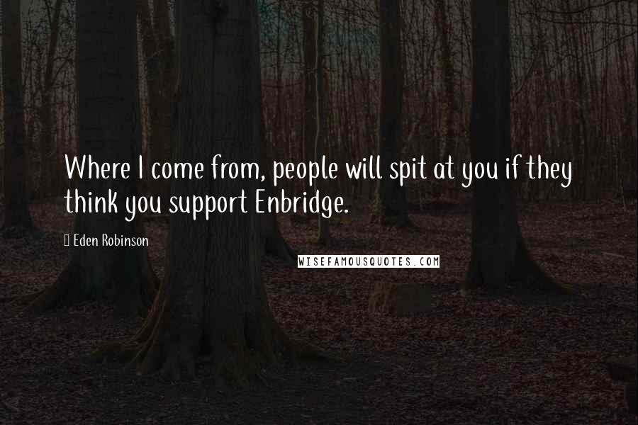 Eden Robinson Quotes: Where I come from, people will spit at you if they think you support Enbridge.