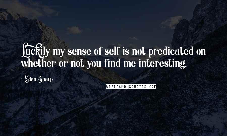 Eden Sharp Quotes: Luckily my sense of self is not predicated on whether or not you find me interesting.