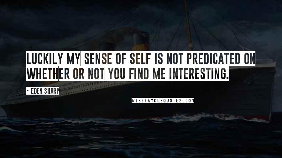Eden Sharp Quotes: Luckily my sense of self is not predicated on whether or not you find me interesting.